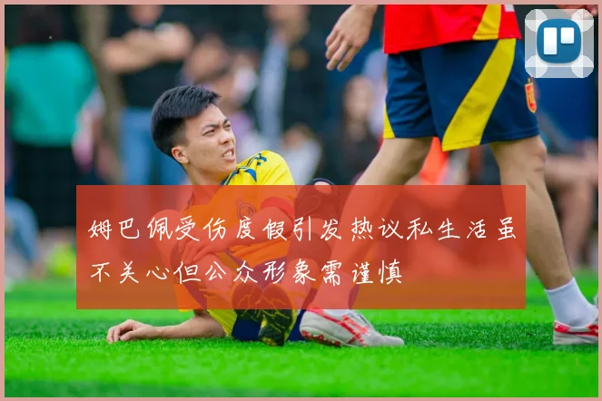 姆巴佩受伤度假引发热议私生活虽不关心但公众形象需谨慎