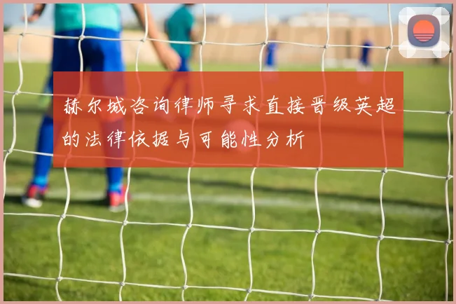 赫尔城咨询律师寻求直接晋级英超的法律依据与可能性分析