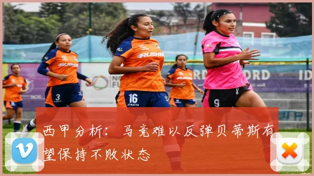 西甲分析：马竞难以反弹贝蒂斯有望保持不败状态