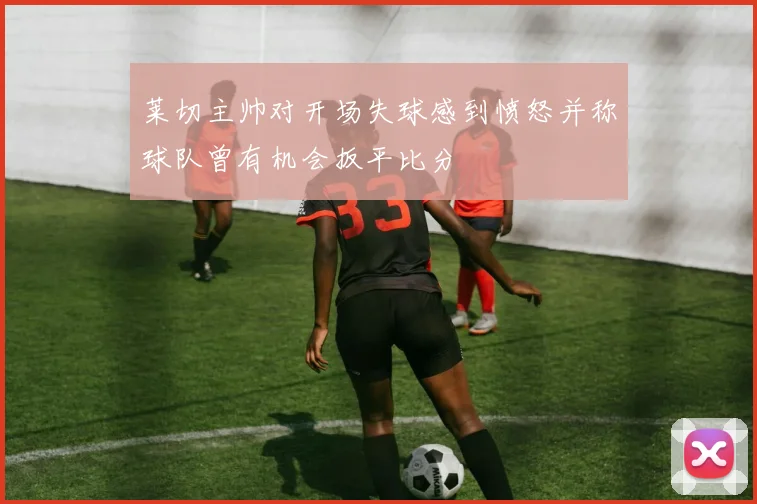 莱切主帅对开场失球感到愤怒并称球队曾有机会扳平比分