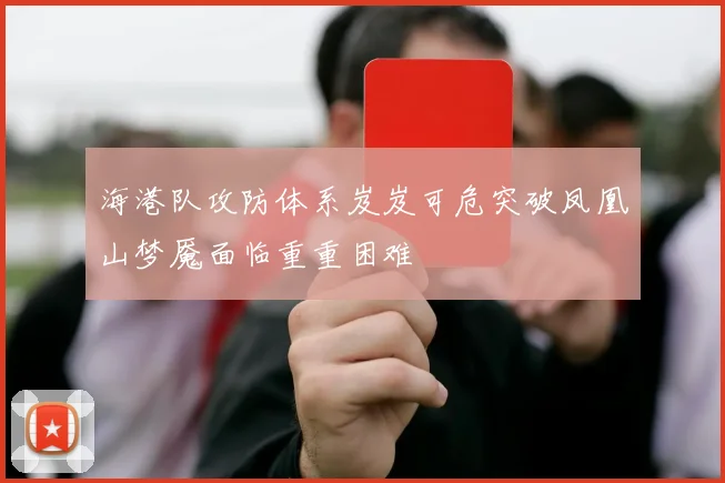海港队攻防体系岌岌可危突破凤凰山梦魇面临重重困难