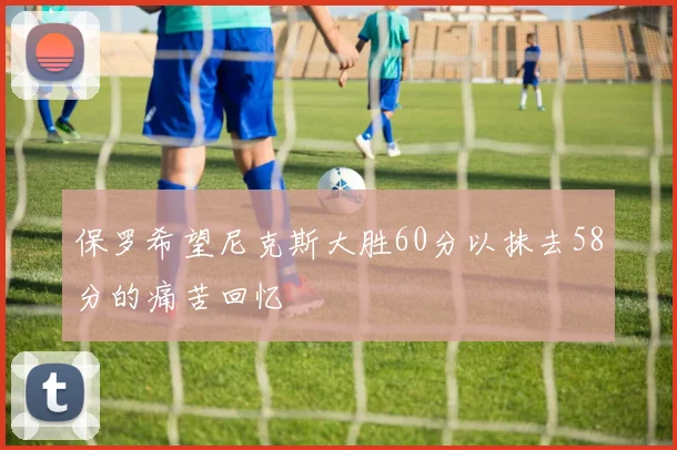 保罗希望尼克斯大胜60分以抹去58分的痛苦回忆