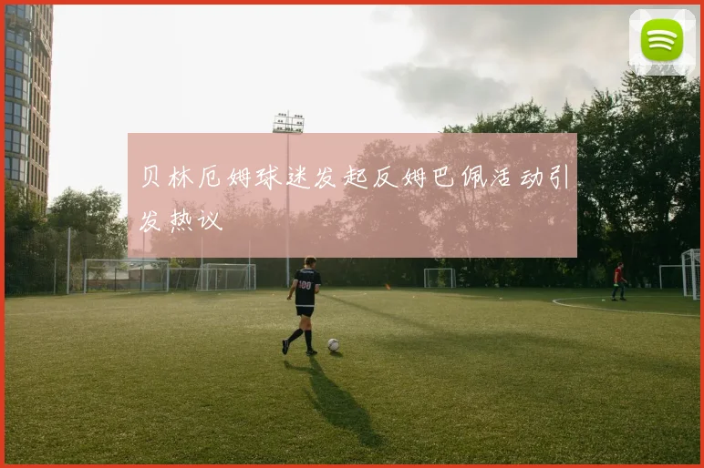 贝林厄姆球迷发起反姆巴佩活动引发热议