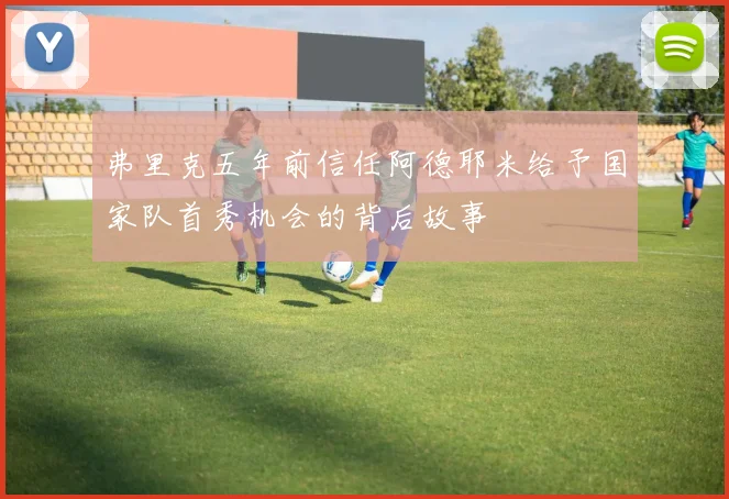 弗里克五年前信任阿德耶米给予国家队首秀机会的背后故事
