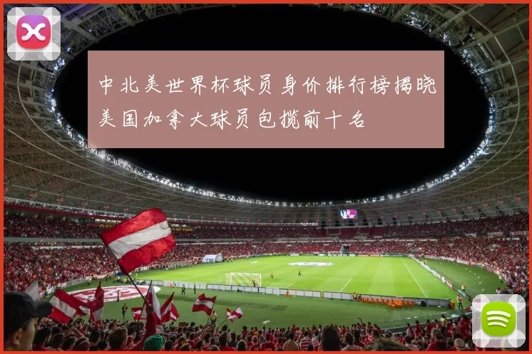 中北美世界杯球员身价排行榜揭晓美国加拿大球员包揽前十名
