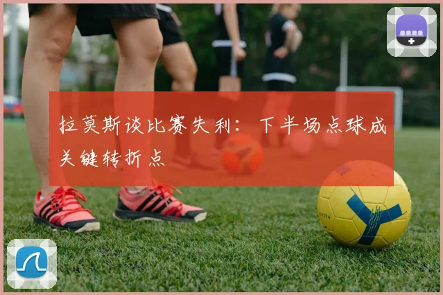 拉莫斯谈比赛失利：下半场点球成关键转折点