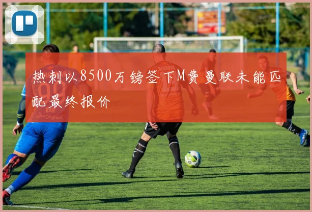 热刺以8500万镑签下M费曼联未能匹配最终报价