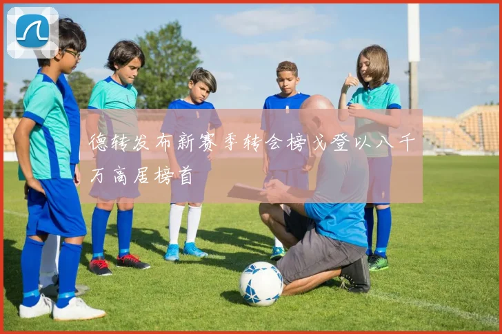 德转发布新赛季转会榜戈登以八千万高居榜首