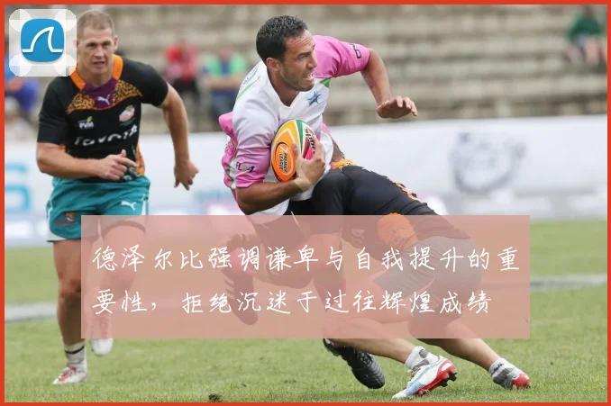 德泽尔比强调谦卑与自我提升的重要性，拒绝沉迷于过往辉煌成绩