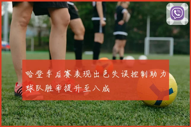 哈登季后赛表现出色失误控制助力球队胜率提升至八成