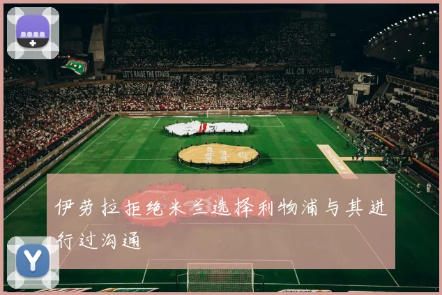 伊劳拉拒绝米兰选择利物浦与其进行过沟通