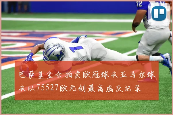 巴萨基金会拍卖欧冠球衣亚马尔球衣以75527欧元创最高成交记录