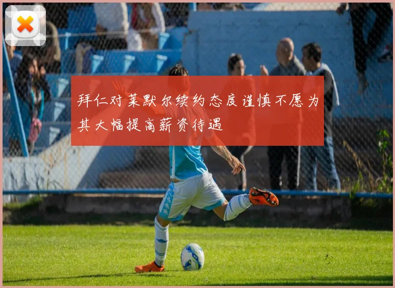 拜仁对莱默尔续约态度谨慎不愿为其大幅提高薪资待遇